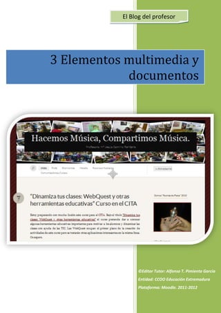 El Blog del profesor




3 Elementos multimedia y
            documentos




                ©Editor Tutor: Alfonso T. Pimienta García
                Entidad: CCOO Educación Extremadura
                Plataforma: Moodle. 2011-2012
 