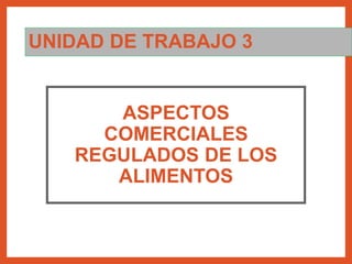 UNIDAD DE TRABAJO 3
ASPECTOS
COMERCIALES
REGULADOS DE LOS
ALIMENTOS
 