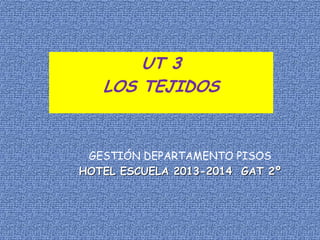 UT 3
LOS TEJIDOS

GESTIÓN DEPARTAMENTO PISOS
HOTEL ESCUELA 2013-2014 GAT 2º

 