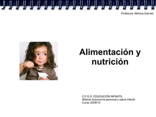 Profesora: Mónica Garrido




Alimentación y
   nutrición


C.F.G.S. EDUCACIÓN INFANTIL
Módulo Autonomía personal y salud infantil
Curso 2009/10
 