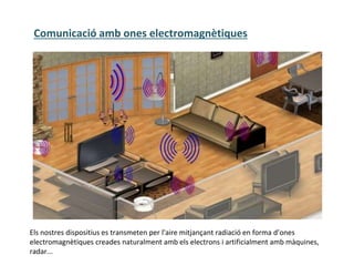 Els nostres dispositius es transmeten per l'aire mitjançant radiació en forma d’ones
electromagnètiques creades naturalment amb els electrons i artificialment amb màquines,
radar...
Comunicació amb ones electromagnètiques
 