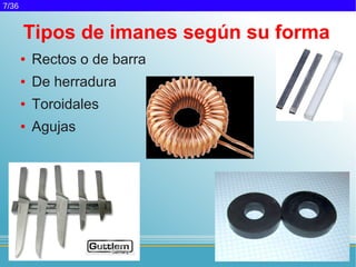 7/36


       Tipos de imanes según su forma
       ●   Rectos o de barra
       ●   De herradura
       ●   Toroidales
       ●   Agujas
 