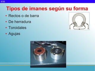 8/36


       Tipos de imanes según su forma
       ●   Rectos o de barra
       ●   De herradura
       ●   Toroidales
       ●   Agujas
 