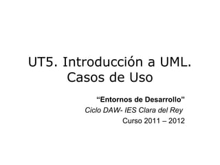 UT5. Introducción a UML.
      Casos de Uso
            “Entornos de Desarrollo”
        Ciclo DAW- IES Clara del Rey
                   Curso 2011 – 2012
 