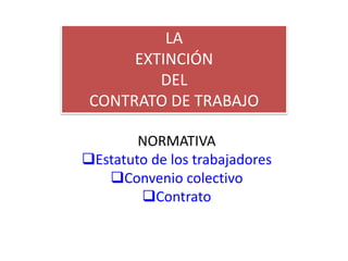 LA
EXTINCIÓN
DEL
CONTRATO DE TRABAJO
NORMATIVA
Estatuto de los trabajadores
Convenio colectivo
Contrato
 
