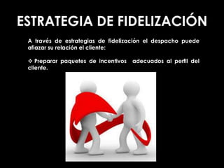 ESTRATEGIA DE FIDELIZACIÓN
A través de estrategias de fidelización el despacho puede
afiazar su relación el cliente:
 Preparar paquetes de incentivos adecuados al perfil del
cliente.
 