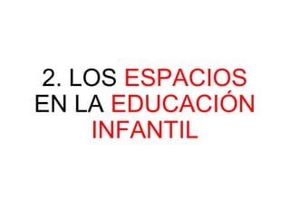 2. LOS ESPACIOS
EN LA EDUCACIÓN
INFANTIL
 