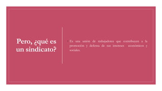 Pero, ¿qué es
un sindicato?
◦ Es una unión de trabajadores que contribuyen a la
promoción y defensa de sus intereses econó...