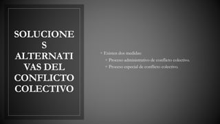 SOLUCIONE
S
ALTERNATI
VAS DEL
CONFLICTO
COLECTIVO
◦ Existen dos medidas:
◦ Proceso administrativo de conflicto colectivo.
◦ Proceso especial de conflicto colectivo.
 
