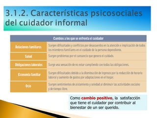 Como  cambio positivo , la  satisfacción que tiene el cuidador por contribuir al bienestar de un ser querido. 