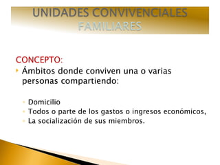 CONCEPTO: Ámbitos donde conviven una o varias personas compartiendo: Domicilio Todos o parte de los gastos o ingresos económicos,  La socialización de sus miembros. 