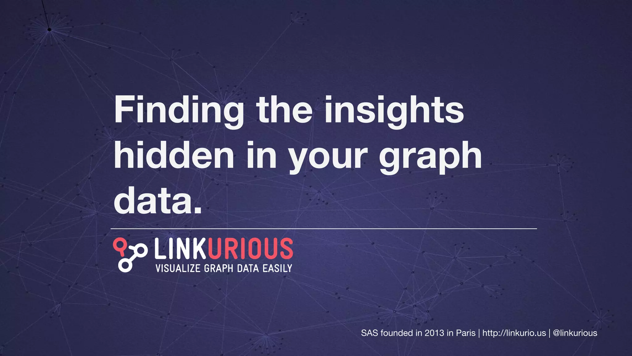 Finding the insights
hidden in your graph
data.
SAS founded in 2013 in Paris | http://linkurio.us | @linkurious
 