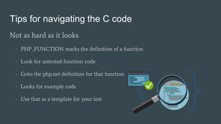 Tips for navigating the C code
Not as hard as it looks
- PHP_FUNCTION marks the definition of a function
- Look for untest...