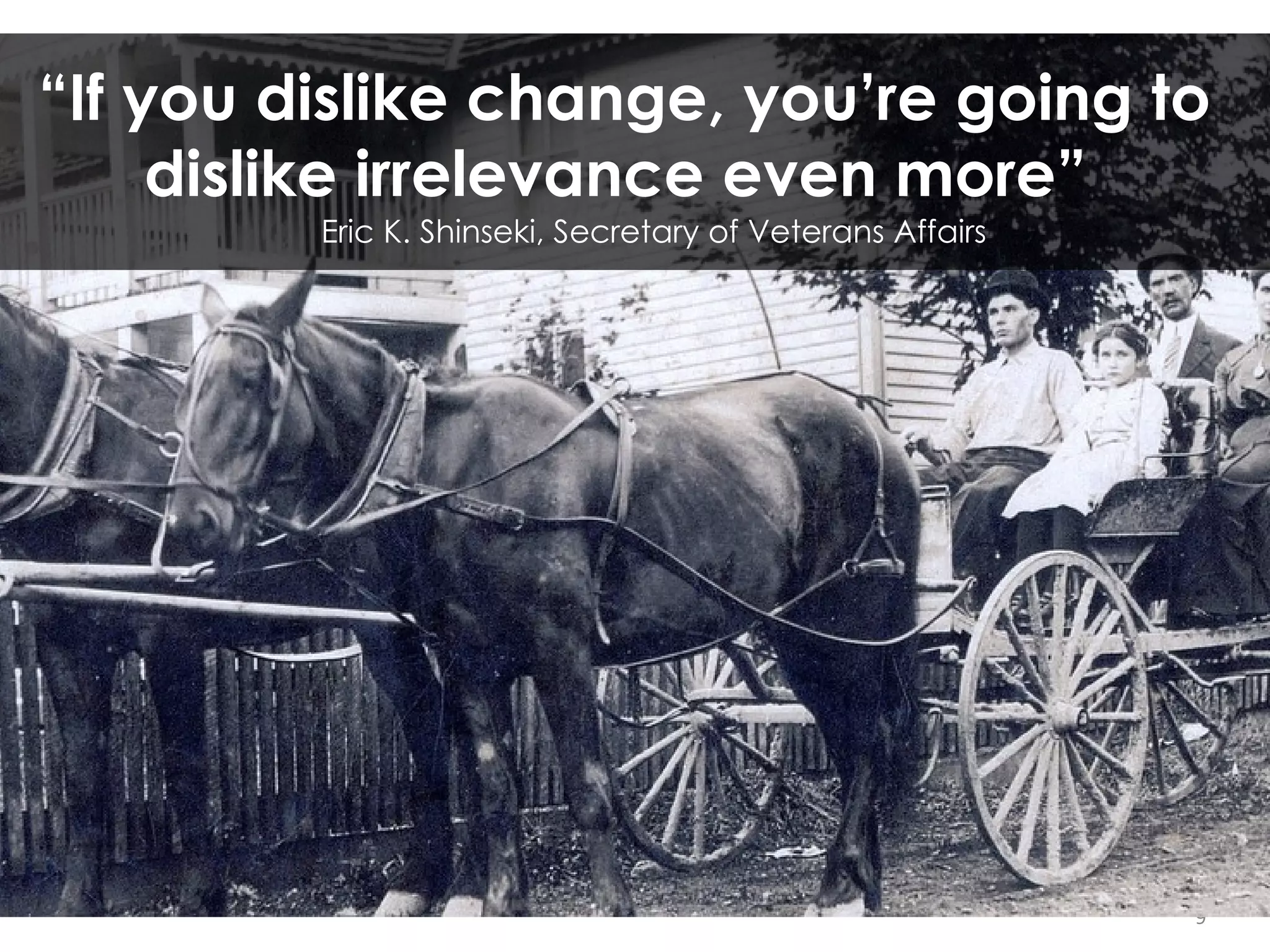9 “ If you dislike change, you’re going to dislike irrelevance even more”   Eric K. Shinseki, Secretary of Veterans Affairs 