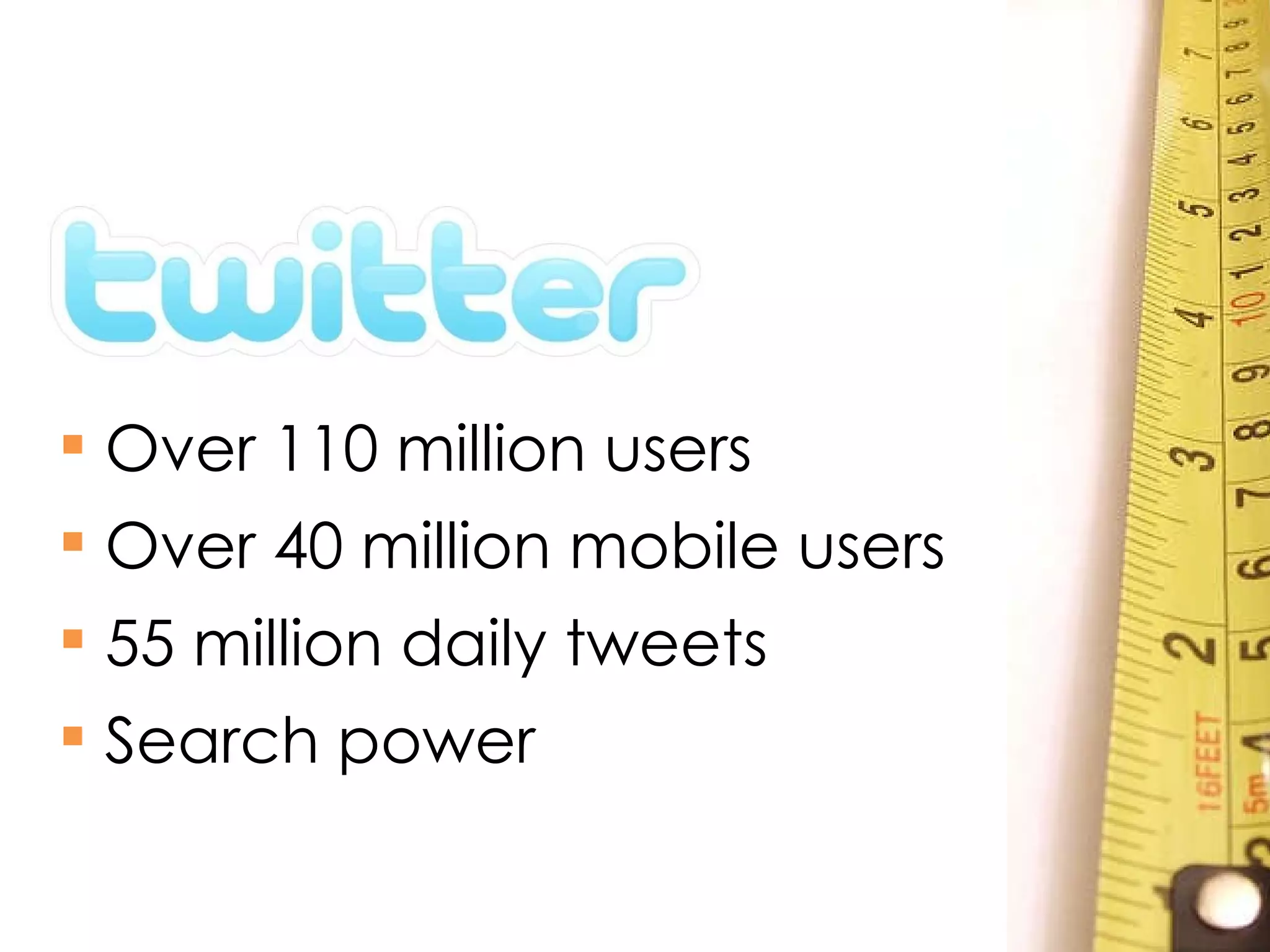 Over 110 million users Over 40 million mobile users 55 million daily tweets Search power 