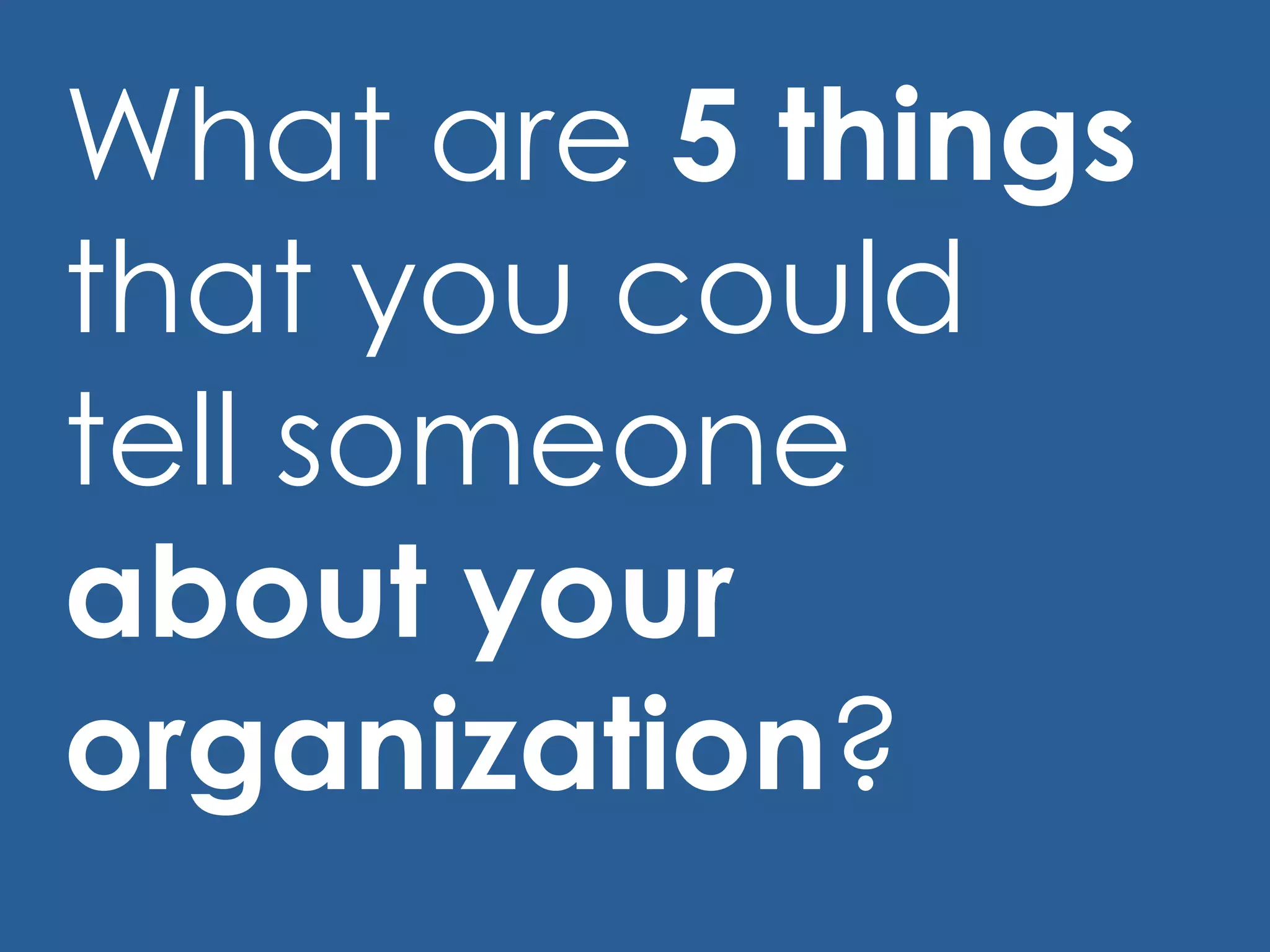 What are  5 things  that you could tell someone  about your organization ?  