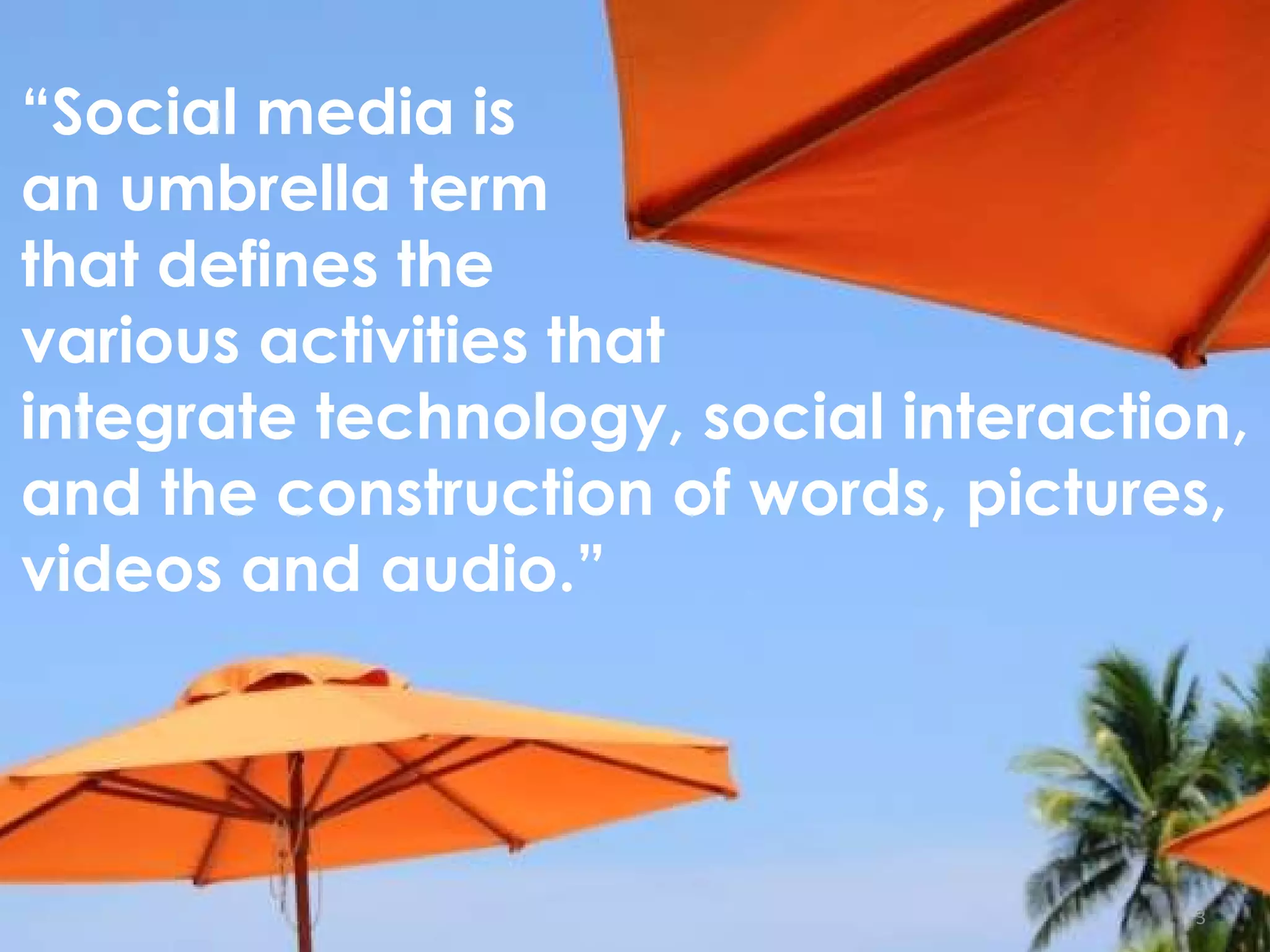 3 3 “ Social media is  an umbrella term  that defines the  various activities that  integrate technology, social interaction, and the construction of words, pictures, videos and audio. ” 