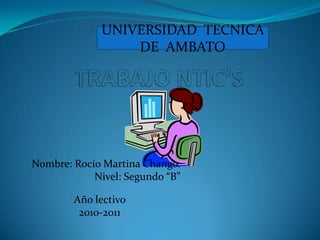 UNIVERSIDAD  TECNICA  DE  AMBATO TRABAJONTIC’S Nombre: Rocío Martina Chango. Nivel: Segundo “B” Año lectivo  2010-2011    