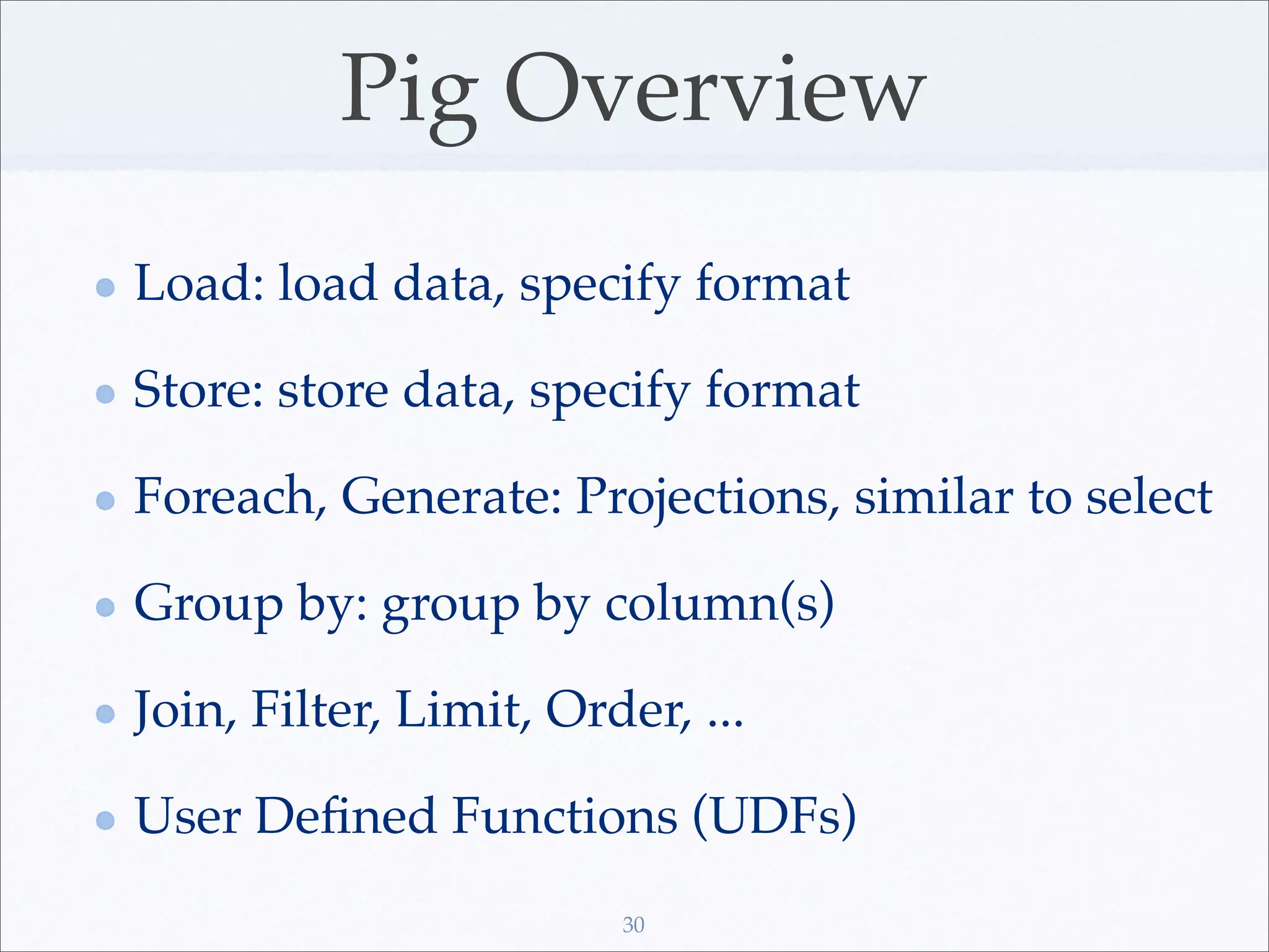 Pig Overview
Load: load data, specify format

Store: store data, specify format

Foreach, Generate: Projections, similar to select

Group by: group by column(s)

Join, Filter, Limit, Order, ...

User Deﬁned Functions (UDFs)
                        30
 