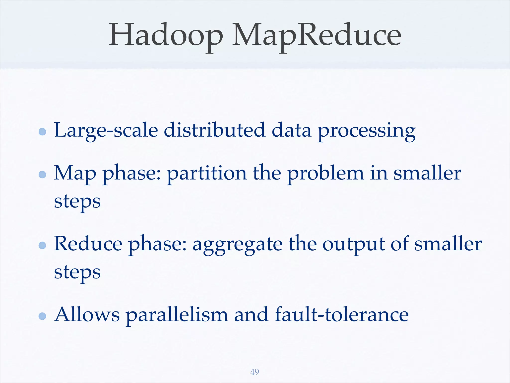 Hadoop MapReduce

Large-scale distributed data processing

Map phase: partition the problem in smaller
steps

Reduce phase: aggregate the output of smaller
steps

Allows parallelism and fault-tolerance

                     49
 