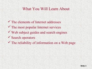 Slide 3
What You Will Learn About
The elements of Internet addresses
The most popular Internet services
Web subject guides and search engines
Search operators
The reliability of information on a Web page
 