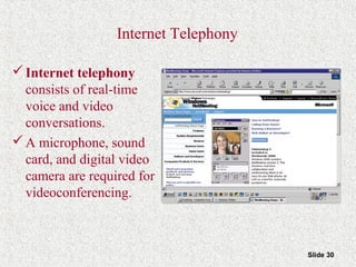 Slide 30
Internet Telephony
Internet telephony
consists of real-time
voice and video
conversations.
A microphone, sound
card, and digital video
camera are required for
videoconferencing.
 