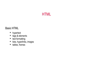 HTML
Basic HTML
 hypertext
 tags & elements
 text formatting
 lists, hyperlinks, images
 tables, frames
 