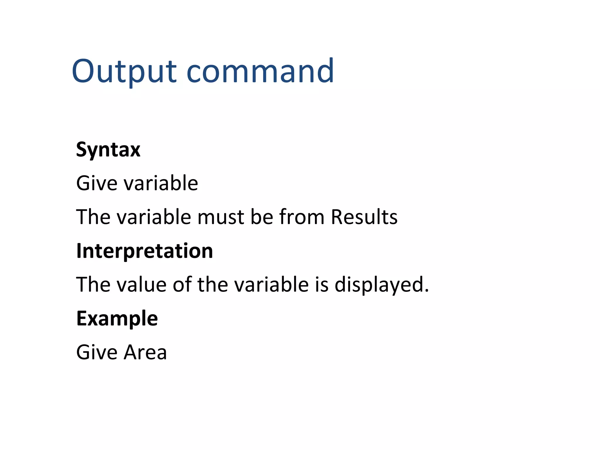 Output command
Syntax
Give variable
The variable must be from Results
Interpretation
The value of the variable is displayed.
Example
Give Area
 