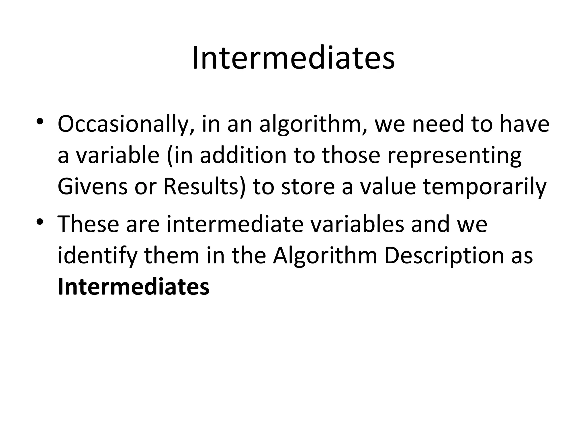 Intermediates
• Occasionally, in an algorithm, we need to have
a variable (in addition to those representing
Givens or Results) to store a value temporarily
• These are intermediate variables and we
identify them in the Algorithm Description as
Intermediates
 