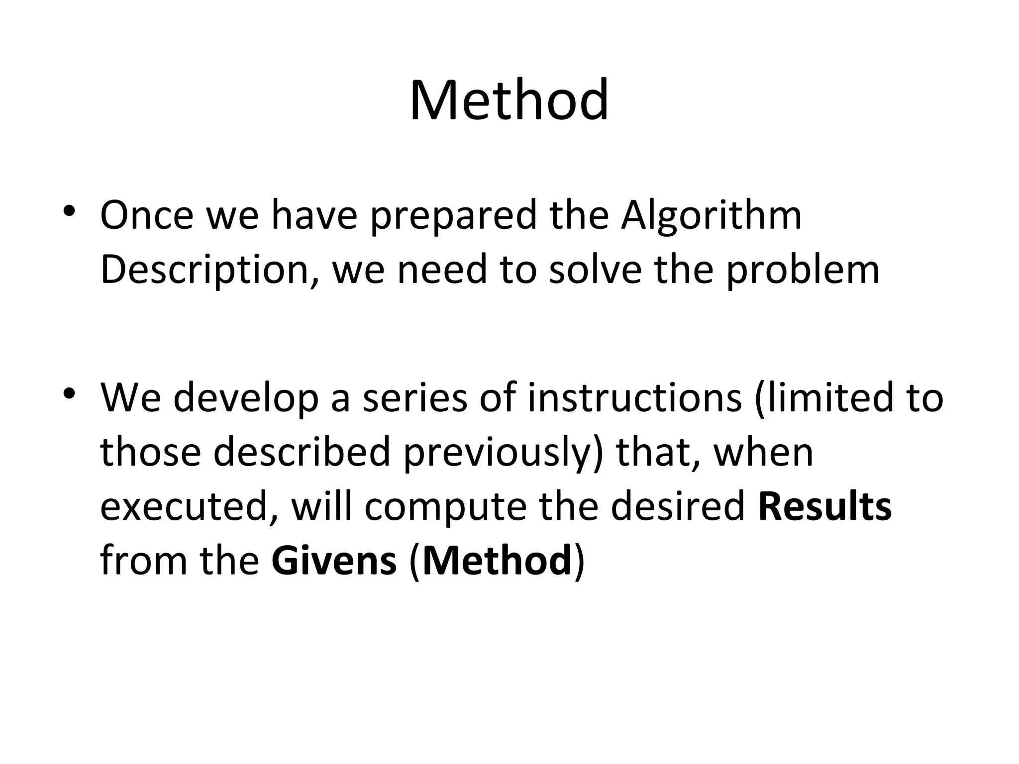 Method
• Once we have prepared the Algorithm
Description, we need to solve the problem
• We develop a series of instructions (limited to
those described previously) that, when
executed, will compute the desired Results
from the Givens (Method)
 