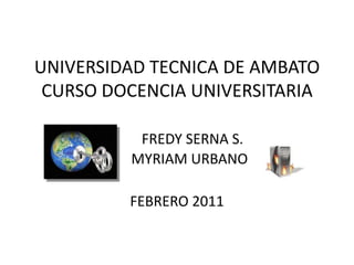 UNIVERSIDAD TECNICA DE AMBATOCURSO DOCENCIA UNIVERSITARIAFREDY SERNA S.MYRIAM URBANOFEBRERO 2011 