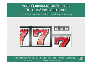 Vergn ü gungsst ä t gungsst ä f ü r d ie Stadt Stu t tga r t
               Vergnü tenkonzep t t tenkonzep t
                       f ü r d ie Stad t Stu t tgar t
                Erste Ergebni sse de r Stando r t - und Funkt ionsanalyse




             Dr. Donato Acocel la         Stad t - und Reg ionalen t w icklung
14.12.2010          14.12.2010 Acocella
                        Dr. Donato           www.d r -acocel la.de
                                          Stadt- und Regionalentw icklung   www.dr-acocella.de   1
 