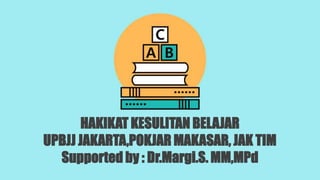 HAKIKAT KESULITAN BELAJAR
UPBJJ JAKARTA,POKJAR MAKASAR, JAK TIM
Supported by : Dr.Margi.S. MM,MPd
 