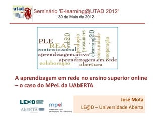 Seminário 'E-learning@UTAD 2012‘
               30 de Maio de 2012




A aprendizagem em rede no ensino superior online
– o caso do MPeL da UAbERTA

                                           José Mota
                          LE@D – Universidade Aberta
 