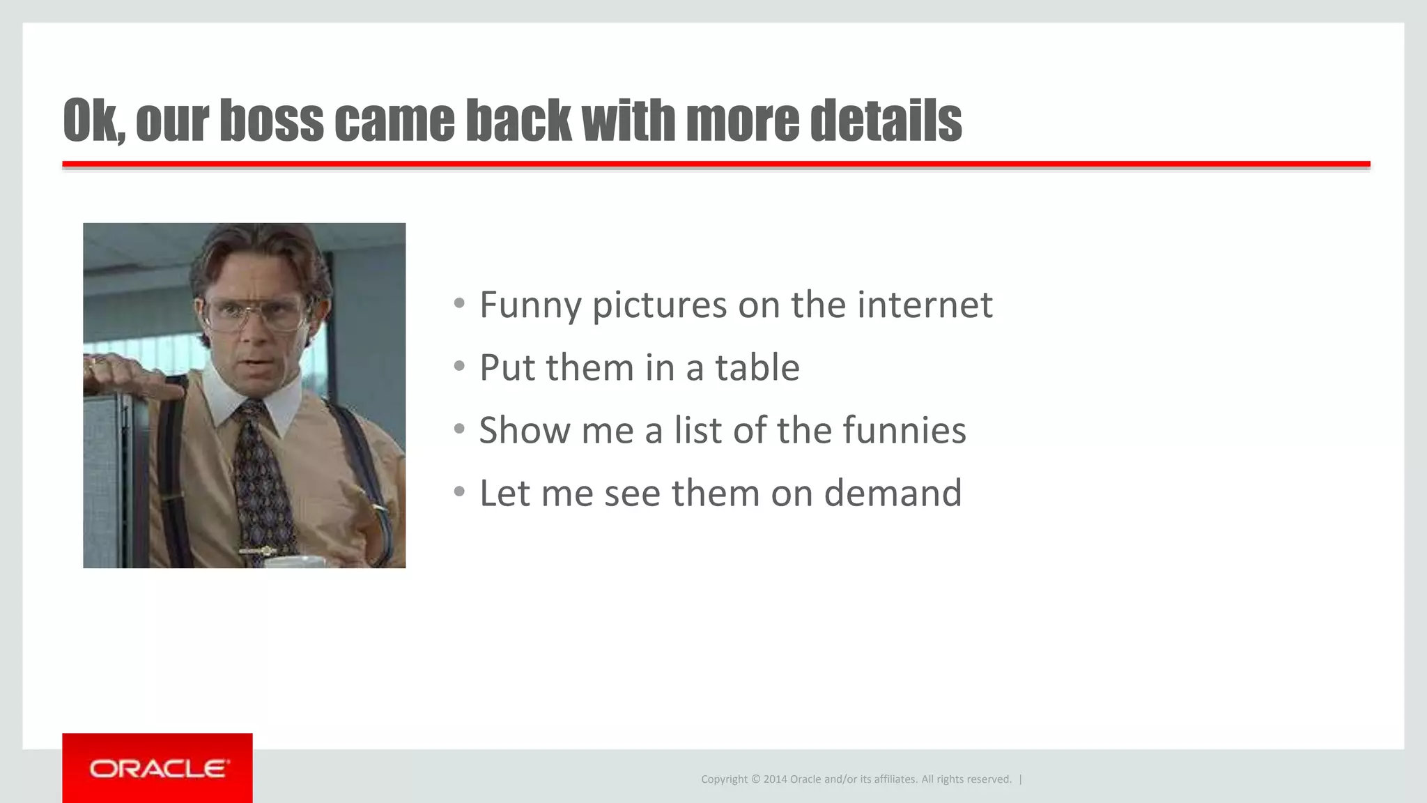 Copyright © 2014 Oracle and/or its affiliates. All rights reserved. | Ok, our boss came back with more details • Funny pictures on the internet • Put them in a table • Show me a list of the funnies • Let me see them on demand 