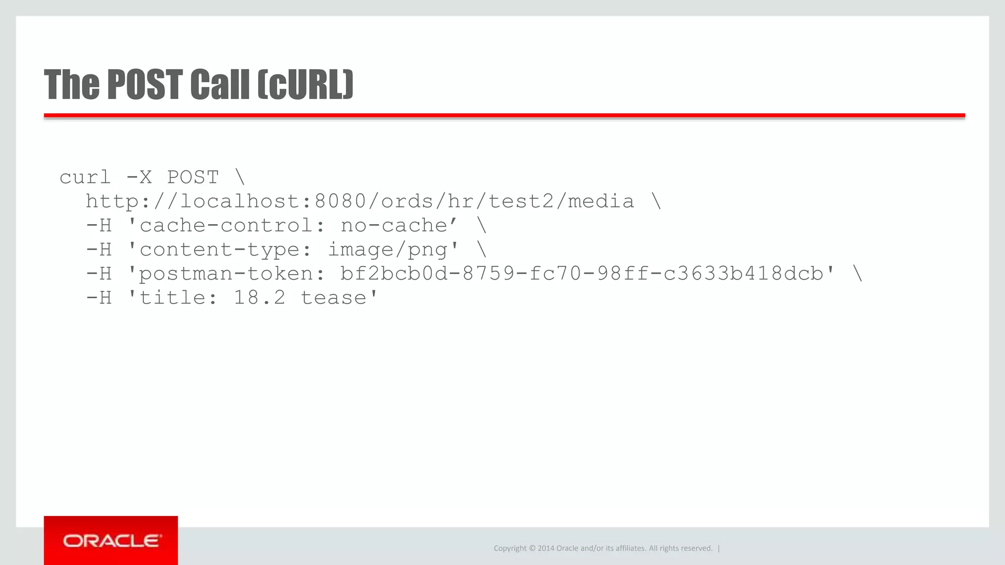 Copyright © 2014 Oracle and/or its affiliates. All rights reserved. | The POST Call (cURL) curl -X POST http://localhost:8080/ords/hr/test2/media -H 'cache-control: no-cache’ -H 'content-type: image/png' -H 'postman-token: bf2bcb0d-8759-fc70-98ff-c3633b418dcb' -H 'title: 18.2 tease' 