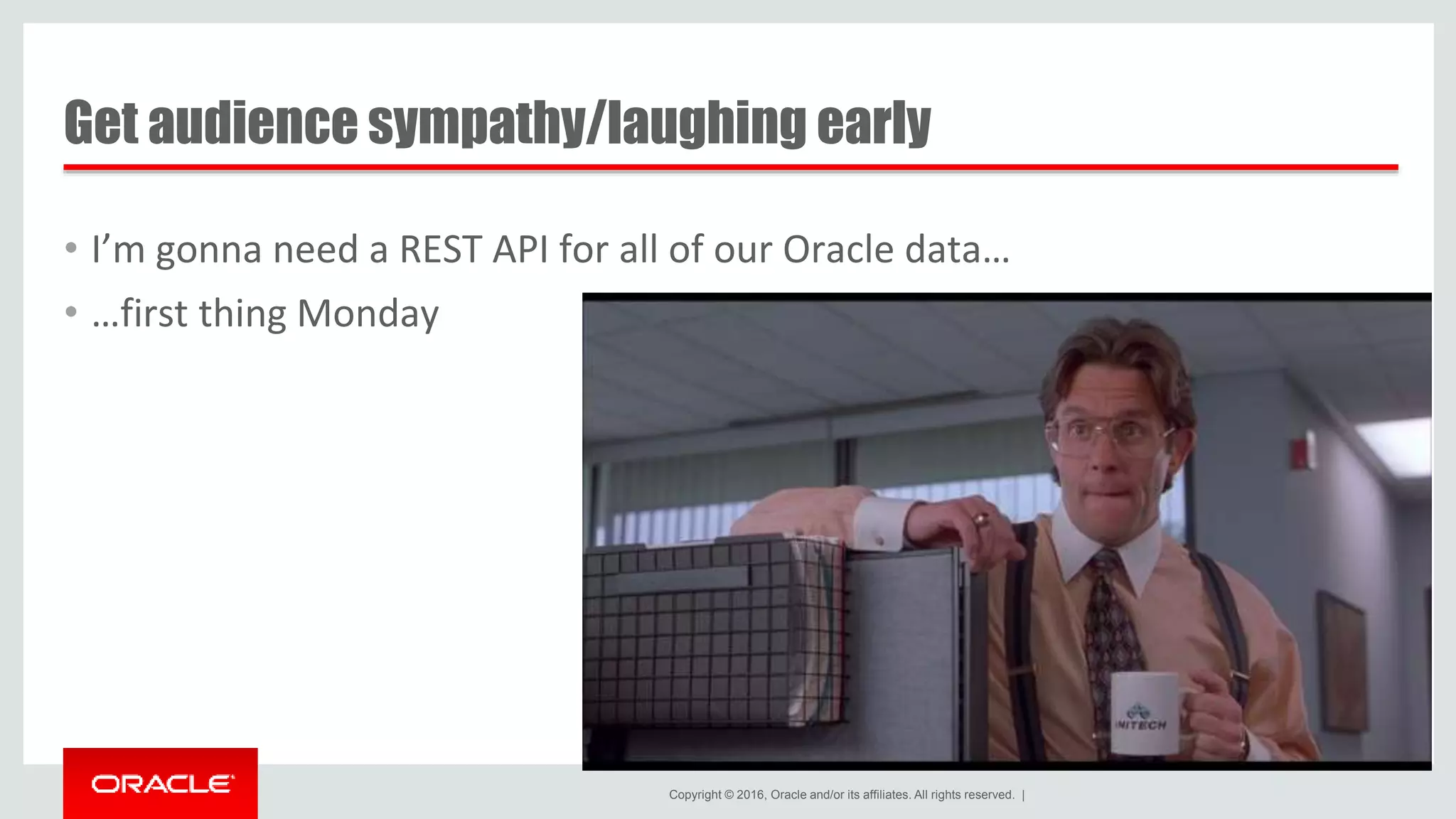 Copyright © 2016, Oracle and/or its affiliates. All rights reserved. | Get audience sympathy/laughing early • I’m gonna need a REST API for all of our Oracle data… • …first thing Monday 