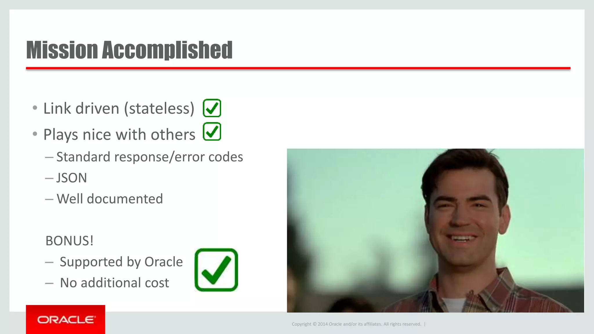 Copyright © 2014 Oracle and/or its affiliates. All rights reserved. | Mission Accomplished • Link driven (stateless) • Plays nice with others – Standard response/error codes – JSON – Well documented BONUS! – Supported by Oracle – No additional cost 