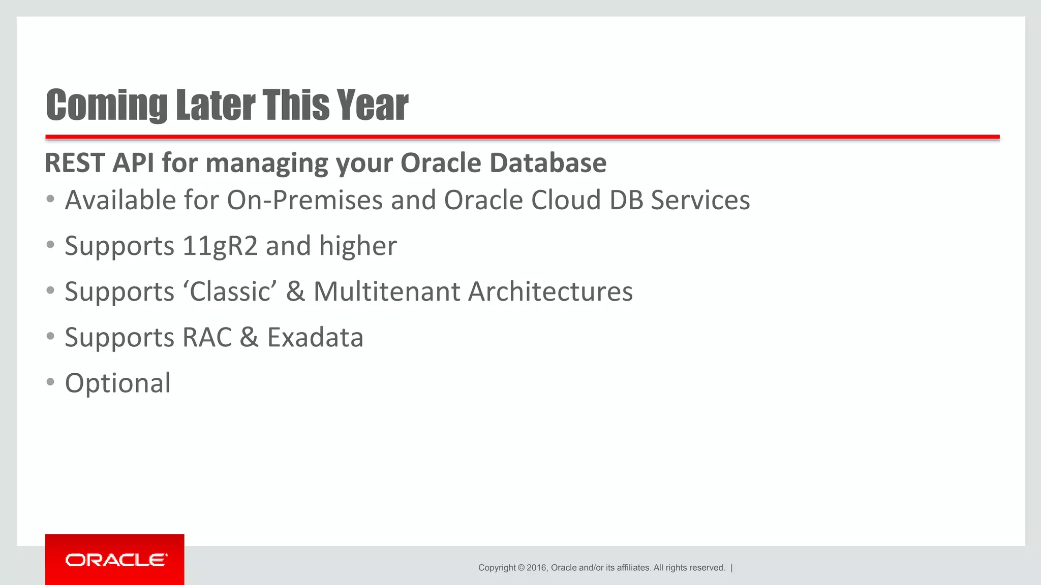 Copyright © 2016, Oracle and/or its affiliates. All rights reserved. | Coming Later This Year • Available for On-Premises and Oracle Cloud DB Services • Supports 11gR2 and higher • Supports ‘Classic’ & Multitenant Architectures • Supports RAC & Exadata • Optional REST API for managing your Oracle Database 