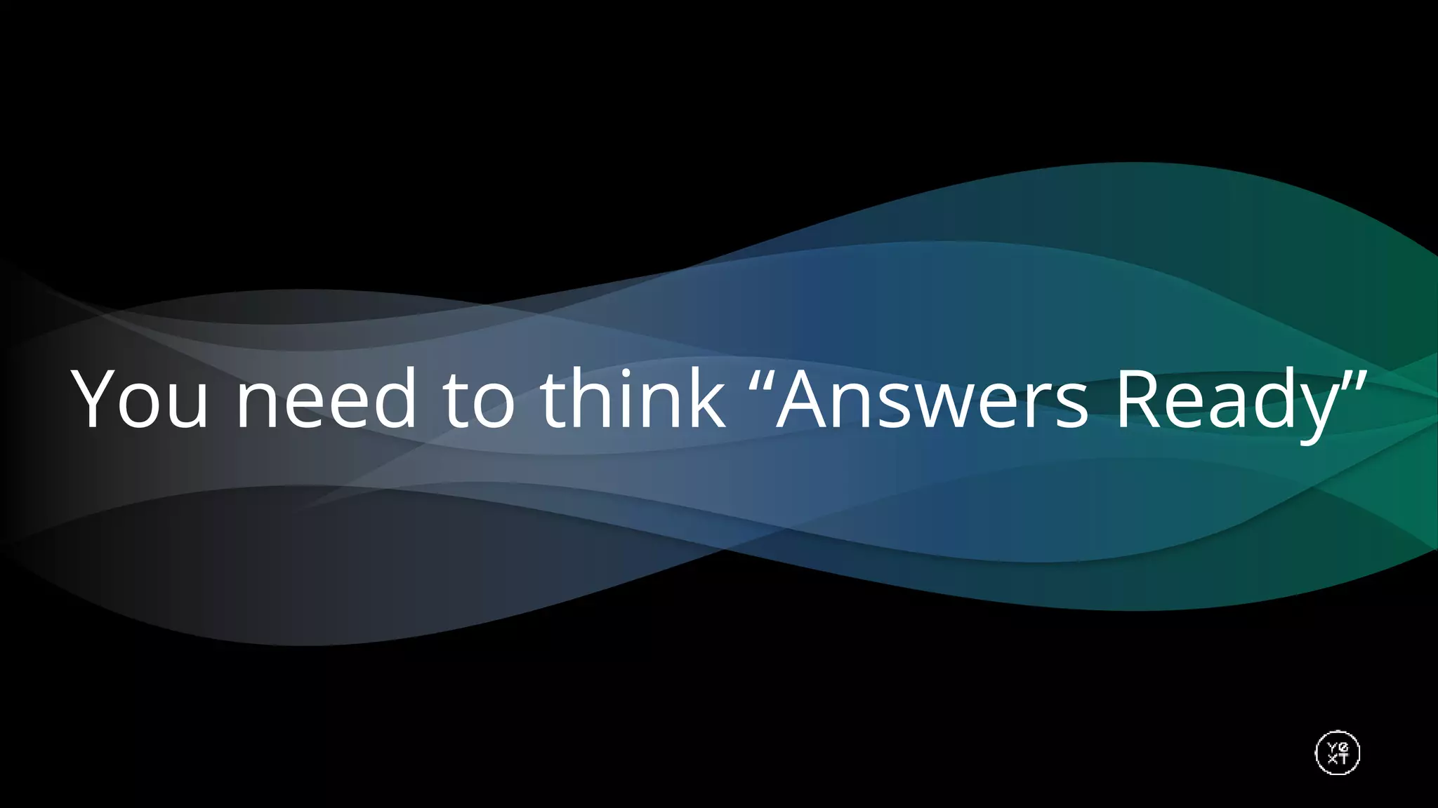 You need to think “Answers Ready”
 