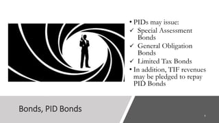 Bonds, PID Bonds
• PIDs may issue:
✓ Special Assessment
Bonds
✓ General Obligation
Bonds
✓ Limited Tax Bonds
• In addition, TIF revenues
may be pledged to repay
PID Bonds
 