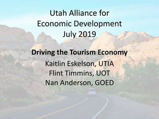Utah Alliance for
Economic Development
July 2019
Driving the Tourism Economy
Kaitlin Eskelson, UTIA
Flint Timmins, UOT
Nan Anderson, GOED
 
