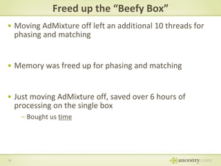Freed up the “Beefy Box”
• Moving AdMixture off left an additional 10 threads for
phasing and matching

• Memory was freed up for phasing and matching

• Just moving AdMixture off, saved over 6 hours of
processing on the single box
– Bought us time

19

 