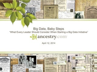 1
Big Data, Baby Steps
“What Every Leader Should Consider When Starting a Big Data Initiative”
April 12, 2014
 