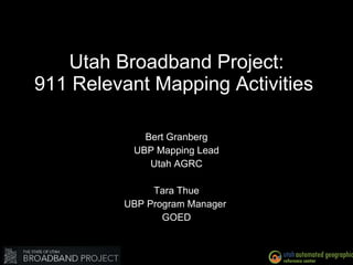 Utah Broadband Project: 911 Relevant Mapping Activities  Bert Granberg UBP Mapping Lead Utah AGRC Tara Thue UBP Program Manager  GOED 