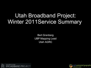 Utah Broadband Project: Winter 2011Service Summary  Bert Granberg UBP Mapping Lead Utah AGRC 