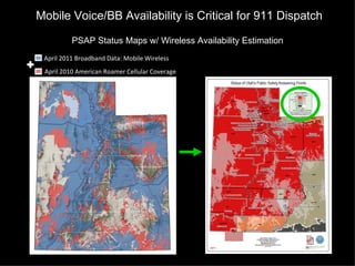 Mobile Voice/BB Availability is Critical for 911 Dispatch

              PSAP Status Maps w/ Wireless Availability Estimation
     April 2011 Broadband Data: Mobile Wireless
+    April 2010 American Roamer Cellular Coverage
 