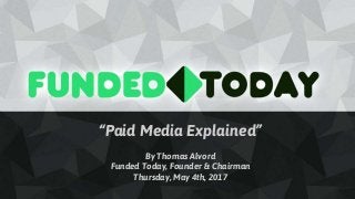 “Paid Media Explained”
By Thomas Alvord
Funded Today, Founder & Chairman
Thursday, May 4th, 2017
 