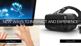 NEW WAYS TO INTERACT AND EXPERIENCE
Oculus RiftLeap Motion
 