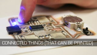 CONNECTED THINGS (THAT CAN BE PRINTED)
 